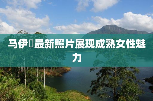 馬伊琍最新照片展現(xiàn)成熟女性魅力