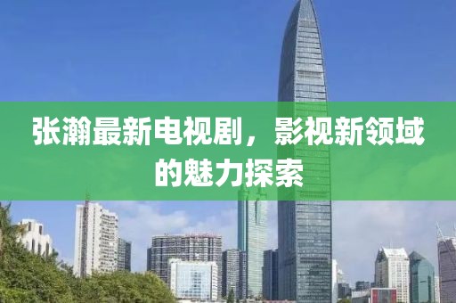 張瀚最新電視劇，影視新領域的魅力探索