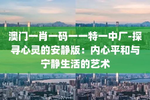 澳門一肖一碼一一特一中廠-探尋心靈的安靜版：內(nèi)心平和與寧靜生活的藝術(shù)