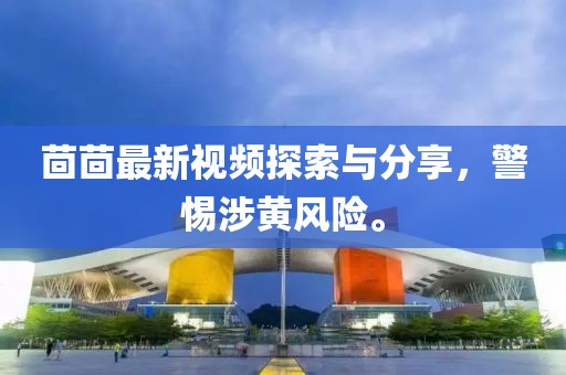 茴茴最新視頻探索與分享，警惕涉黃風(fēng)險(xiǎn)。