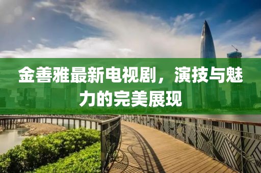金善雅最新電視劇，演技與魅力的完美展現(xiàn)