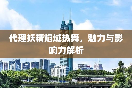 代理妖精焰域熱舞，魅力與影響力解析