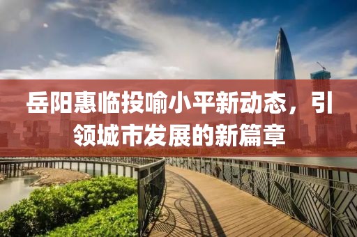 岳陽惠臨投喻小平新動態(tài)，引領(lǐng)城市發(fā)展的新篇章