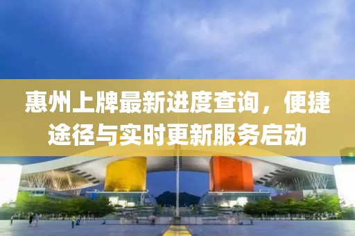 惠州上牌最新進(jìn)度查詢，便捷途徑與實(shí)時(shí)更新服務(wù)啟動(dòng)