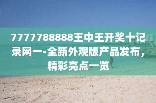 7777788888王中王開獎十記錄網(wǎng)一-全新外觀版產(chǎn)品發(fā)布，精彩亮點一覽