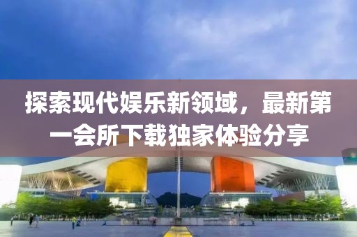 探索現(xiàn)代娛樂新領(lǐng)域，最新第一會(huì)所下載獨(dú)家體驗(yàn)分享