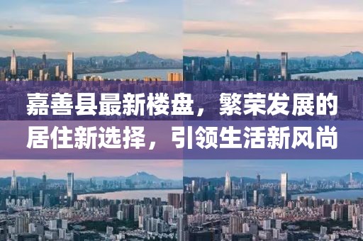嘉善縣最新樓盤，繁榮發(fā)展的居住新選擇，引領(lǐng)生活新風(fēng)尚