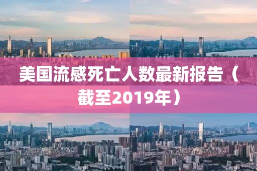 美國(guó)流感死亡人數(shù)最新報(bào)告（截至2019年）