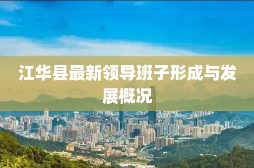 江華縣最新領(lǐng)導(dǎo)班子形成與發(fā)展概況