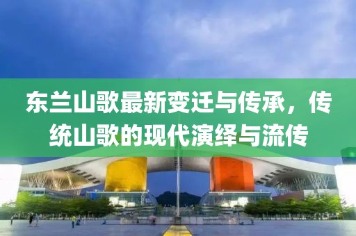 東蘭山歌最新變遷與傳承，傳統(tǒng)山歌的現(xiàn)代演繹與流傳