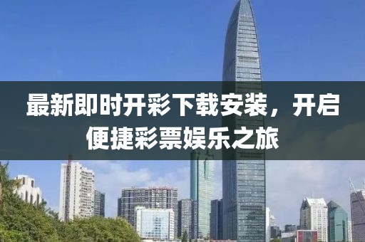 最新即時開彩下載安裝，開啟便捷彩票娛樂之旅