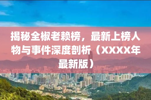 揭秘全椒老賴榜，最新上榜人物與事件深度剖析（XXXX年最新版）