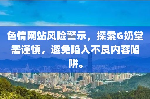 色情網(wǎng)站風險警示，探索G奶堂需謹慎，避免陷入不良內(nèi)容陷阱。
