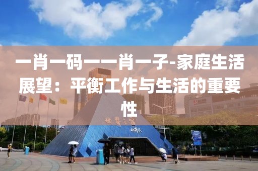 一肖一碼一一肖一子-家庭生活展望：平衡工作與生活的重要性
