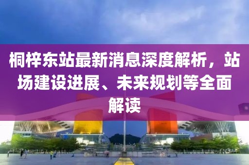 桐梓東站最新消息深度解析，站場建設(shè)進(jìn)展、未來規(guī)劃等全面解讀