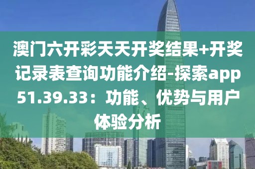 澳門六開彩天天開獎結(jié)果+開獎記錄表查詢功能介紹-探索app51.39.33：功能、優(yōu)勢與用戶體驗(yàn)分析