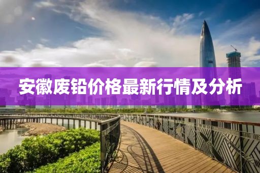 安徽廢鉛價格最新行情及分析