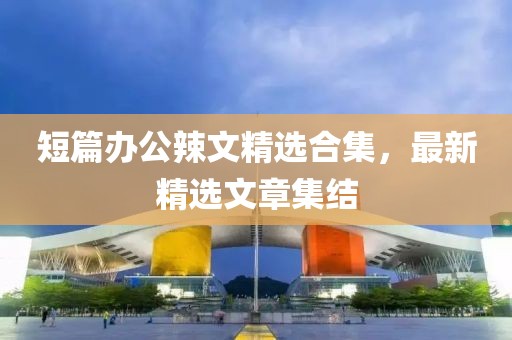 短篇辦公辣文精選合集，最新精選文章集結(jié)