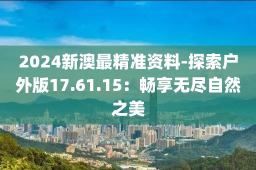 2024新澳最精準(zhǔn)資料-探索戶外版17.61.15：暢享無盡自然之美