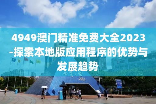 4949澳門精準免費大全2023-探索本地版應用程序的優(yōu)勢與發(fā)展趨勢