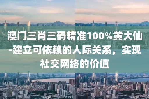 澳門三肖三碼精準(zhǔn)100%黃大仙-建立可依賴的人際關(guān)系，實現(xiàn)社交網(wǎng)絡(luò)的價值
