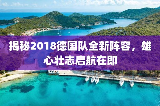 揭秘2018德國隊全新陣容，雄心壯志啟航在即