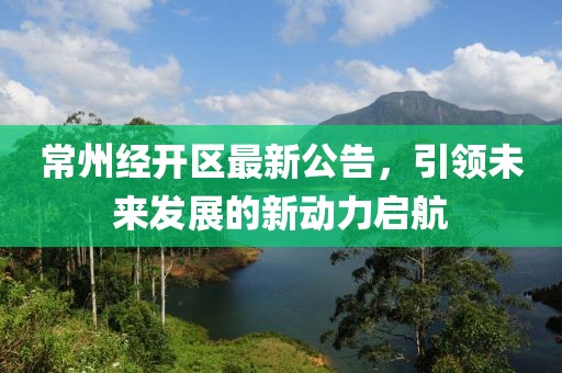 常州經(jīng)開區(qū)最新公告，引領(lǐng)未來(lái)發(fā)展的新動(dòng)力啟航