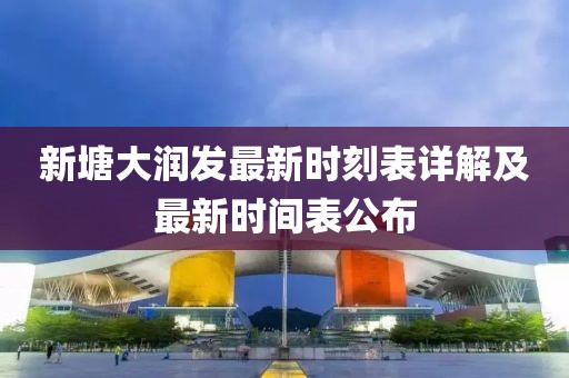 新塘大潤發(fā)最新時(shí)刻表詳解及最新時(shí)間表公布