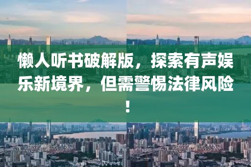 懶人聽(tīng)書(shū)破解版，探索有聲娛樂(lè)新境界，但需警惕法律風(fēng)險(xiǎn)！