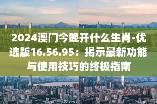 2024澳門今晚開(kāi)什么生肖-優(yōu)選版16.56.95：揭示最新功能與使用技巧的終極指南