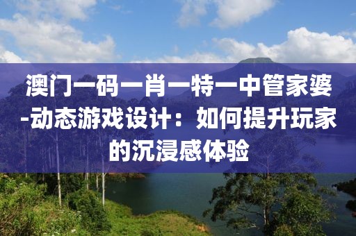澳門一碼一肖一特一中管家婆-動態(tài)游戲設計：如何提升玩家的沉浸感體驗