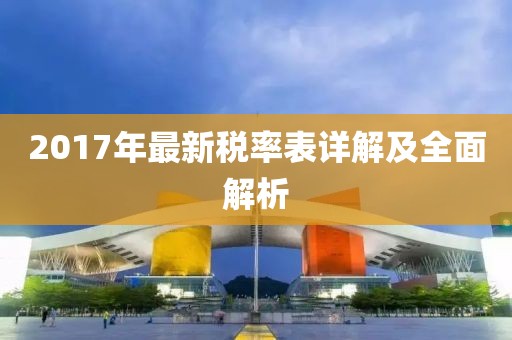 2017年最新稅率表詳解及全面解析