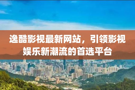 逸酷影視最新網(wǎng)站，引領(lǐng)影視娛樂新潮流的首選平臺(tái)