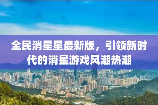 全民消星星最新版，引領(lǐng)新時(shí)代的消星游戲風(fēng)潮熱潮