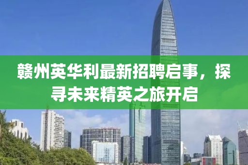 贛州英華利最新招聘啟事，探尋未來(lái)精英之旅開啟