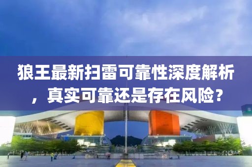 狼王最新掃雷可靠性深度解析，真實可靠還是存在風險？