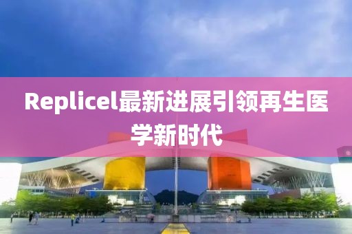 Replicel最新進(jìn)展引領(lǐng)再生醫(yī)學(xué)新時(shí)代