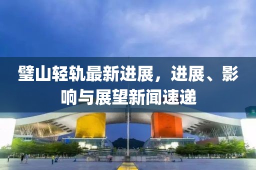 璧山輕軌最新進(jìn)展，進(jìn)展、影響與展望新聞速遞