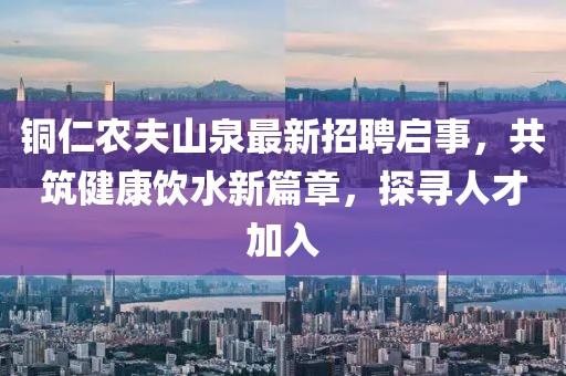 銅仁農(nóng)夫山泉最新招聘啟事，共筑健康飲水新篇章，探尋人才加入