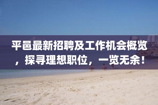 平邑最新招聘及工作機會概覽，探尋理想職位，一覽無余！