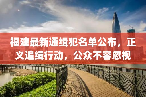 福建最新通緝犯名單公布，正義追緝行動，公眾不容忽視