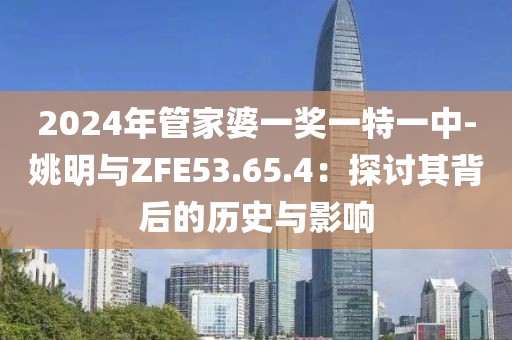 2024年管家婆一獎(jiǎng)一特一中-姚明與ZFE53.65.4：探討其背后的歷史與影響