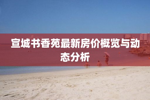 宣城書香苑最新房?jī)r(jià)概覽與動(dòng)態(tài)分析