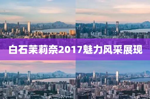 白石茉莉奈2017魅力風(fēng)采展現(xiàn)