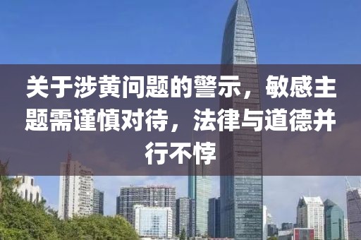 關(guān)于涉黃問題的警示，敏感主題需謹慎對待，法律與道德并行不悖
