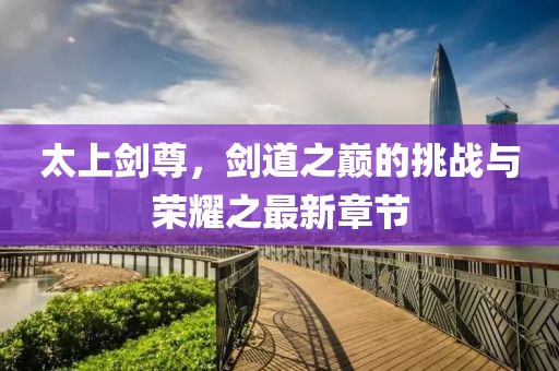 太上劍尊，劍道之巔的挑戰(zhàn)與榮耀之最新章節(jié)