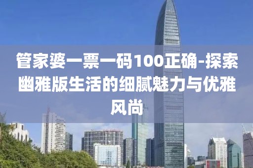 管家婆一票一碼100正確-探索幽雅版生活的細(xì)膩魅力與優(yōu)雅風(fēng)尚