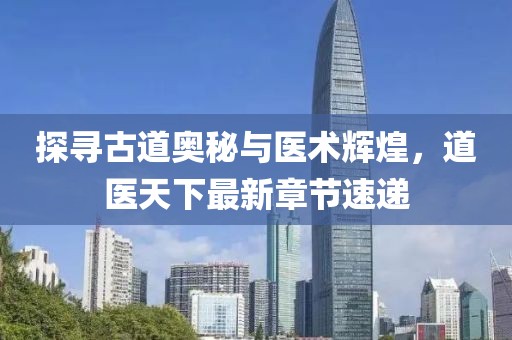 探尋古道奧秘與醫(yī)術(shù)輝煌，道醫(yī)天下最新章節(jié)速遞