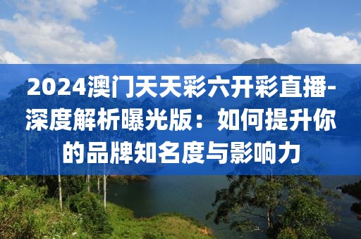 2024澳門天天彩六開彩直播-深度解析曝光版：如何提升你的品牌知名度與影響力