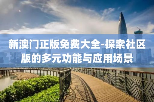新澳門正版免費(fèi)大全-探索社區(qū)版的多元功能與應(yīng)用場景